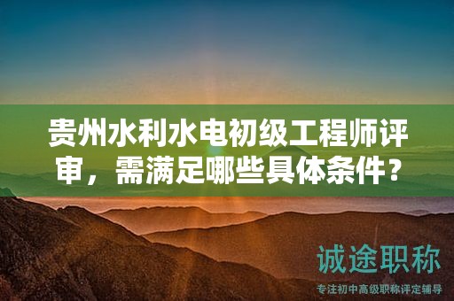 貴州水利水電初級(jí)工程師評(píng)審，需滿足哪些具體條件？