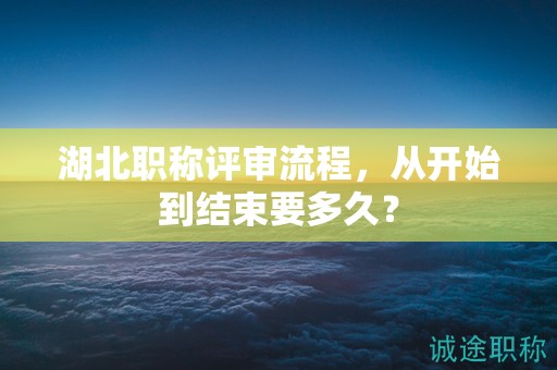 湖北職稱評(píng)審流程，從開始到結(jié)束要多久？