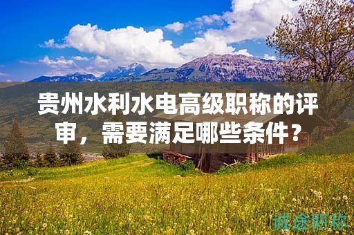 貴州水利水電高級職稱的評審，需要滿足哪些條件？