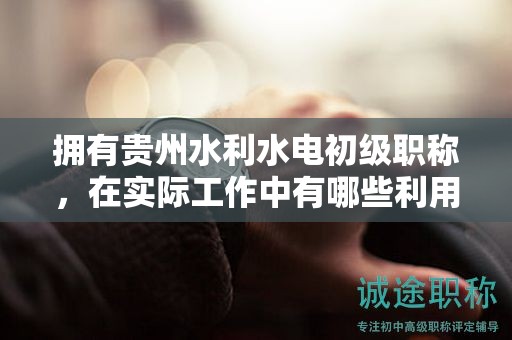 擁有貴州水利水電初級職稱，在實際工作中有哪些利用途徑？