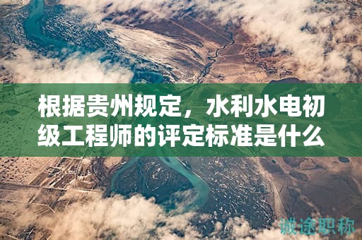 根據(jù)貴州規(guī)定，水利水電初級(jí)工程師的評(píng)定標(biāo)準(zhǔn)是什么？
