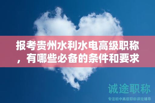 報(bào)考貴州水利水電高級(jí)職稱，有哪些必備的條件和要求？