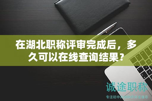 在湖北職稱評審?fù)瓿珊?，多久可以在線查詢結(jié)果？