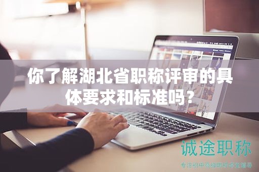 你了解湖北省職稱評審的具體要求和標準嗎？