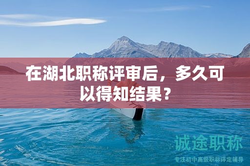 在湖北職稱(chēng)評(píng)審后，多久可以得知結(jié)果？