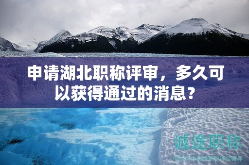 申請湖北職稱評審，多久可以獲得通過的消息？