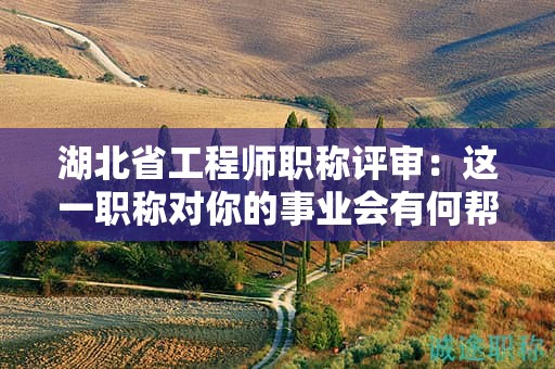 湖北省工程師職稱評(píng)審：這一職稱對(duì)你的事業(yè)會(huì)有何幫助？