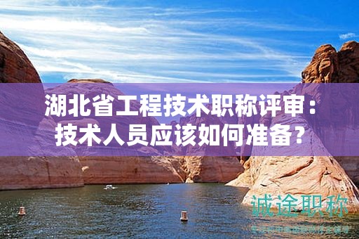 湖北省工程技術(shù)職稱評(píng)審：技術(shù)人員應(yīng)該如何準(zhǔn)備？
