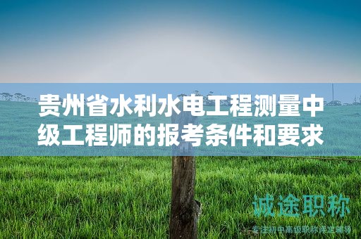 貴州省水利水電工程測量中級工程師的報考條件和要求：如何提前準備？