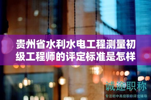 貴州省水利水電工程測量初級工程師的評定標準是怎樣的？