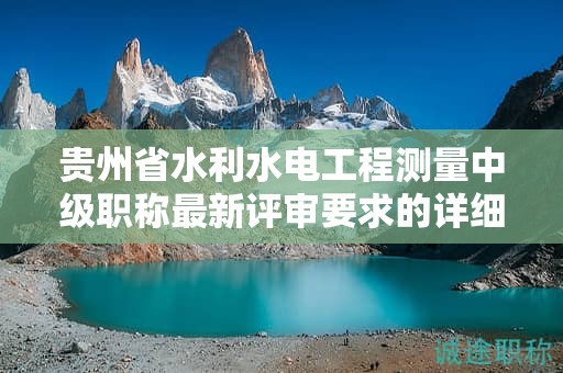 貴州省水利水電工程測量中級職稱最新評審要求的詳細解讀？