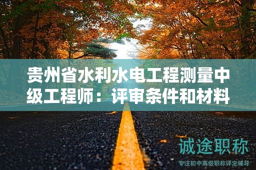 貴州省水利水電工程測量中級工程師：評審條件和材料準(zhǔn)備指南？