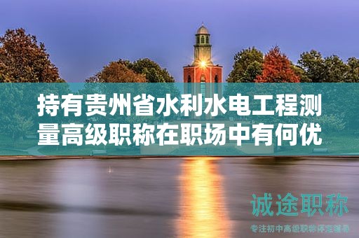 持有貴州省水利水電工程測量高級職稱在職場中有何優(yōu)勢？