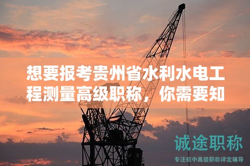 想要報(bào)考貴州省水利水電工程測(cè)量高級(jí)職稱，你需要知道的條件和要求是什么？