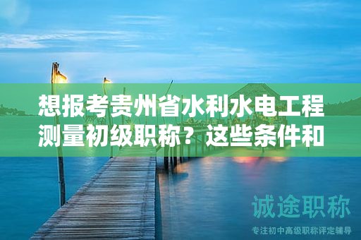 想報(bào)考貴州省水利水電工程測(cè)量初級(jí)職稱？這些條件和要求你不能錯(cuò)過(guò)！