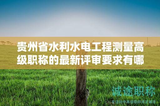 貴州省水利水電工程測(cè)量高級(jí)職稱的最新評(píng)審要求有哪些更新？