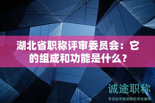 湖北省職稱評審委員會：它的組成和功能是什么？