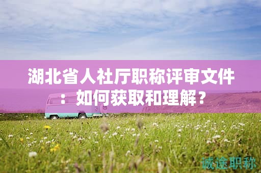 湖北省人社廳職稱評(píng)審文件：如何獲取和理解？