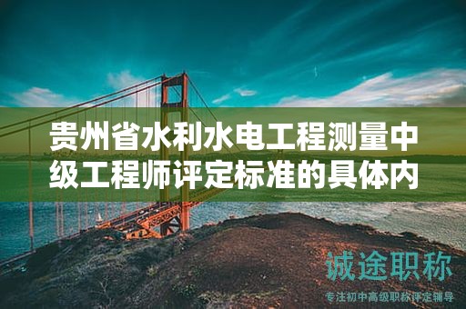 貴州省水利水電工程測(cè)量中級(jí)工程師評(píng)定標(biāo)準(zhǔn)的具體內(nèi)容是什么？