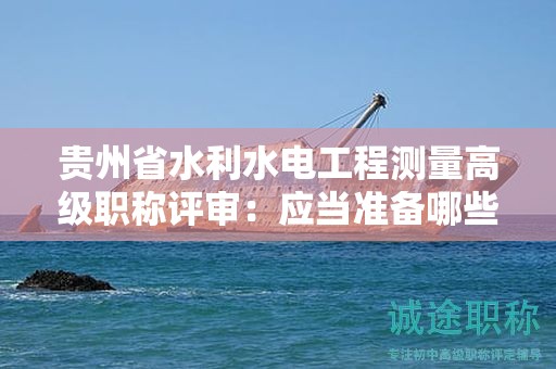 貴州省水利水電工程測量高級職稱評審：應(yīng)當(dāng)準(zhǔn)備哪些材料？