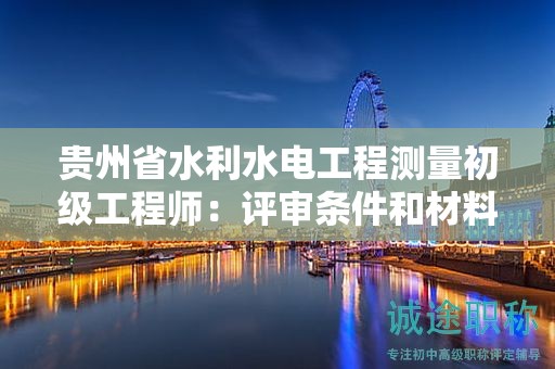 貴州省水利水電工程測量初級工程師：評審條件和材料準備需要注意哪些？