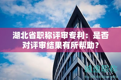 湖北省職稱評審專利：是否對評審結(jié)果有所幫助？