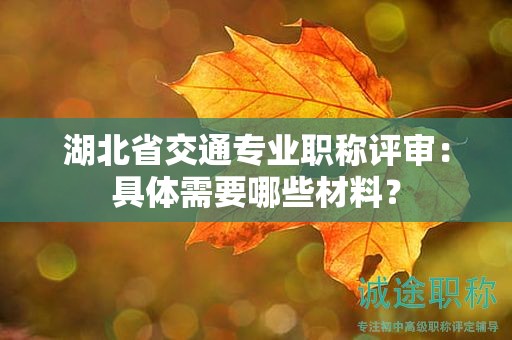湖北省交通專業(yè)職稱評審：具體需要哪些材料？
