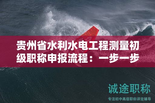 貴州省水利水電工程測量初級職稱申報(bào)流程：一步一步帶你了解。