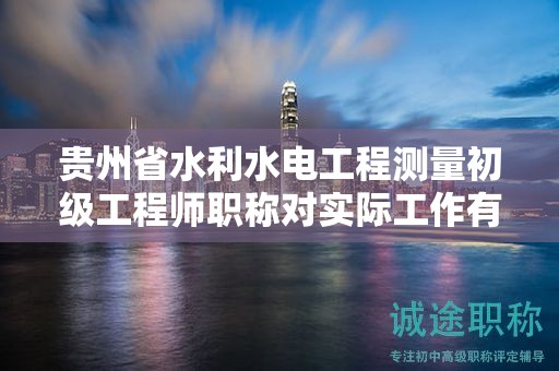 貴州省水利水電工程測(cè)量初級(jí)工程師職稱對(duì)實(shí)際工作有什么影響？