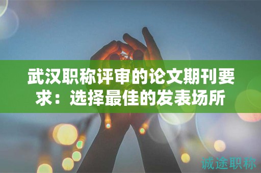 武漢職稱評(píng)審的論文期刊要求：選擇最佳的發(fā)表場所