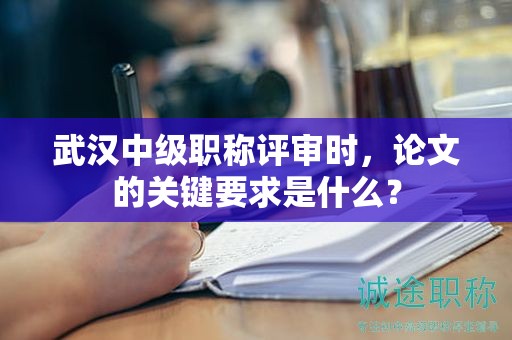 武漢中級職稱評審時，論文的關(guān)鍵要求是什么？