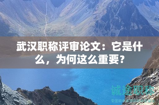 武漢職稱評(píng)審論文：它是什么，為何這么重要？