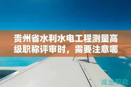 貴州省水利水電工程測量高級職稱評審時，需要注意哪些條件？