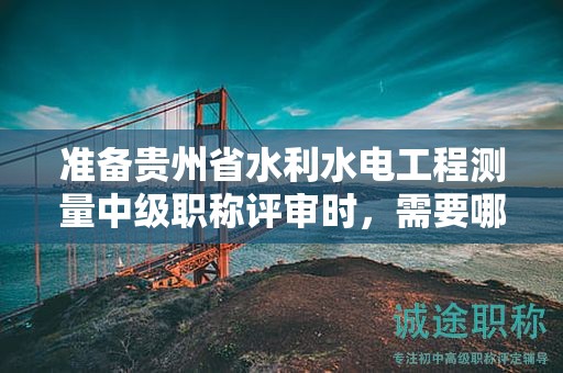 準備貴州省水利水電工程測量中級職稱評審時，需要哪些材料？