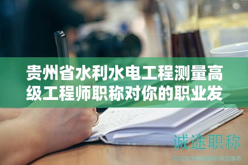 貴州省水利水電工程測量高級工程師職稱對你的職業(yè)發(fā)展有何影響？