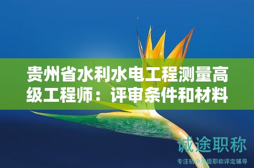 貴州省水利水電工程測(cè)量高級(jí)工程師：評(píng)審條件和材料有哪些變化？