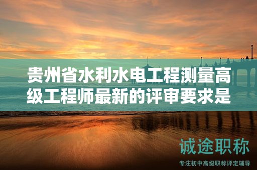 貴州省水利水電工程測量高級工程師最新的評審要求是什么？