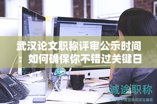 武漢論文職稱評(píng)審公示時(shí)間：如何確保你不錯(cuò)過關(guān)鍵日期？