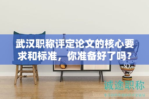 武漢職稱評定論文的核心要求和標(biāo)準(zhǔn)，你準(zhǔn)備好了嗎？