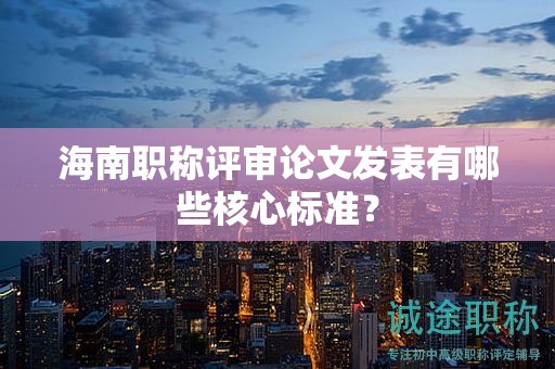 海南職稱評(píng)審論文發(fā)表有哪些核心標(biāo)準(zhǔn)？