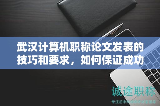 武漢計算機職稱論文發(fā)表的技巧和要求，如何保證成功？