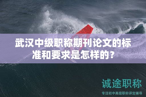 武漢中級(jí)職稱期刊論文的標(biāo)準(zhǔn)和要求是怎樣的？
