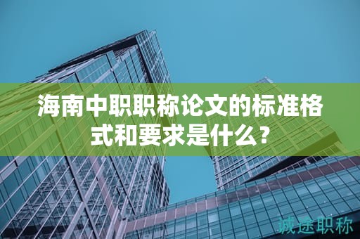 海南中職職稱論文的標(biāo)準(zhǔn)格式和要求是什么？