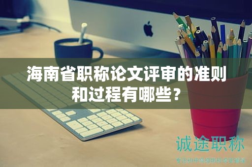海南省職稱(chēng)論文評(píng)審的準(zhǔn)則和過(guò)程有哪些？