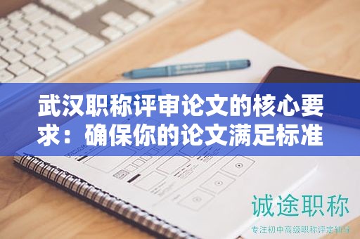 武漢職稱評審論文的核心要求：確保你的論文滿足標(biāo)準(zhǔn)