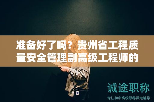 準(zhǔn)備好了嗎？貴州省工程質(zhì)量安全管理副高級(jí)工程師的評(píng)審條件詳解