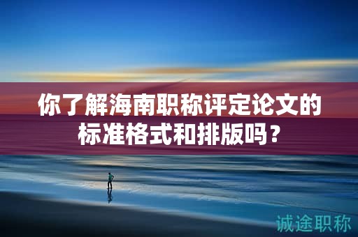 你了解海南職稱評定論文的標(biāo)準(zhǔn)格式和排版嗎？