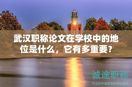武漢職稱論文在學(xué)校中的地位是什么，它有多重要？