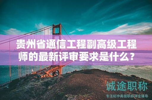 貴州省通信工程副高級(jí)工程師的最新評(píng)審要求是什么？如何應(yīng)對(duì)？