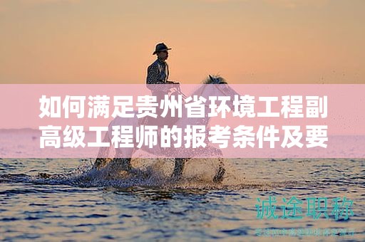 如何滿足貴州省環(huán)境工程副高級工程師的報考條件及要求？
